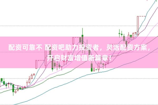 配资可靠不 配资吧助力投资者，灵活配资方案，开启财富增值新篇章！