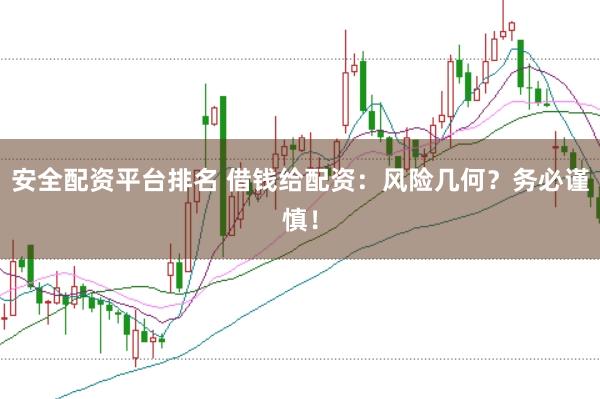 安全配资平台排名 借钱给配资：风险几何？务必谨慎！