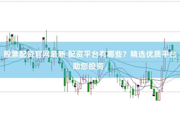 股票配资官网最新 配资平台有哪些？精选优质平台助您投资。