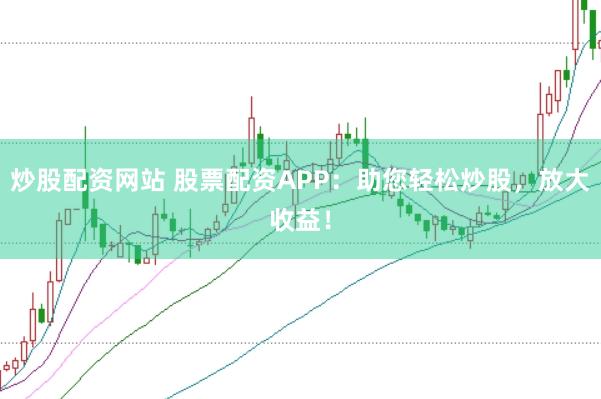 炒股配资网站 股票配资APP：助您轻松炒股，放大收益！