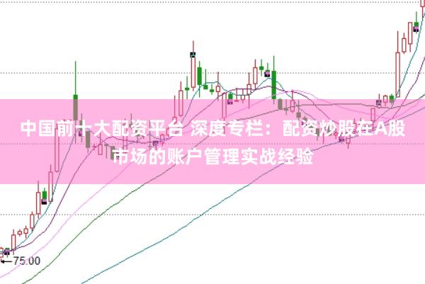 中国前十大配资平台 深度专栏：配资炒股在A股市场的账户管理实战经验