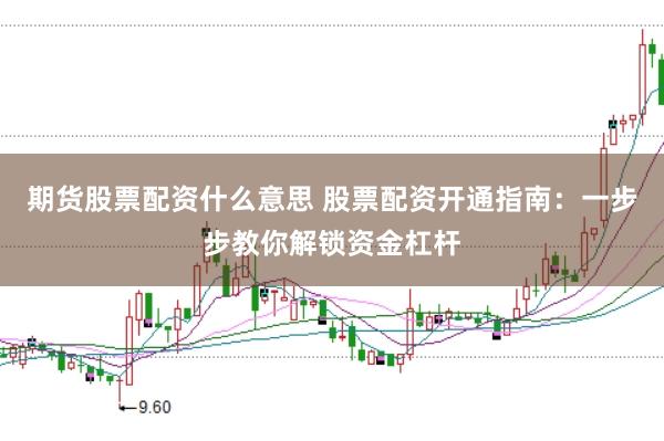期货股票配资什么意思 股票配资开通指南：一步步教你解锁资金杠杆