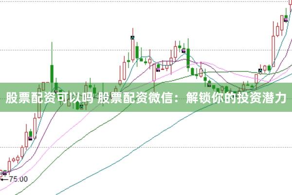 股票配资可以吗 股票配资微信：解锁你的投资潜力
