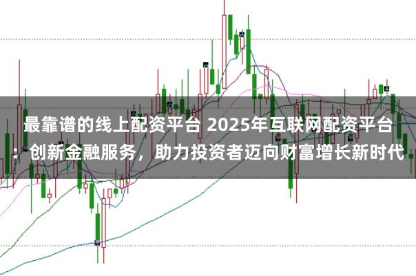 最靠谱的线上配资平台 2025年互联网配资平台：创新金融服务，助力投资者迈向财富增长新时代