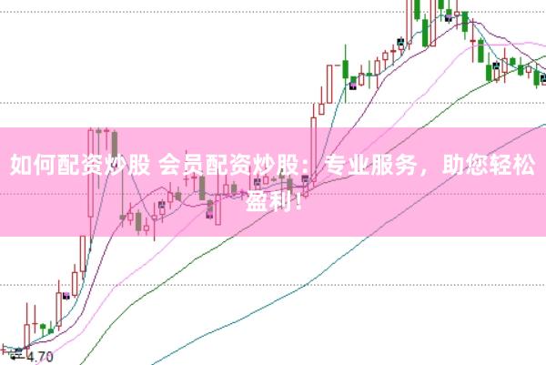 如何配资炒股 会员配资炒股：专业服务，助您轻松盈利！