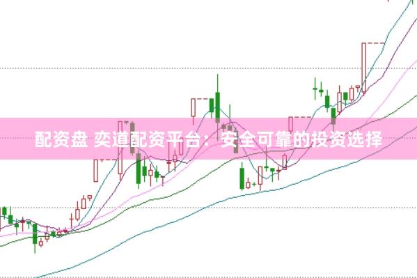 配资盘 奕道配资平台：安全可靠的投资选择