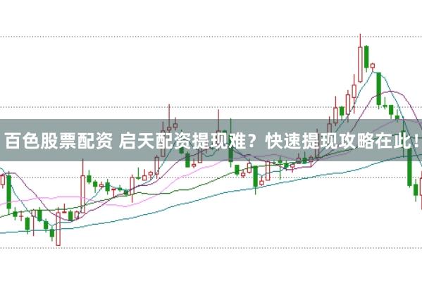 百色股票配资 启天配资提现难？快速提现攻略在此！
