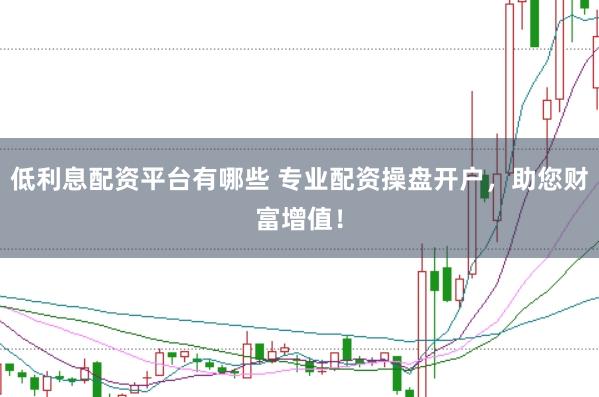 低利息配资平台有哪些 专业配资操盘开户，助您财富增值！
