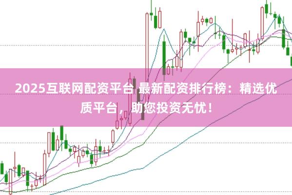 2025互联网配资平台 最新配资排行榜：精选优质平台，助您投资无忧！