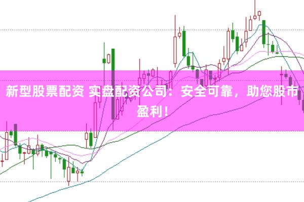 新型股票配资 实盘配资公司：安全可靠，助您股市盈利！