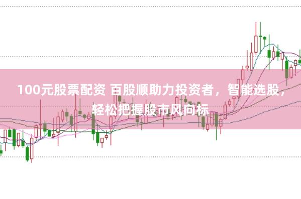 100元股票配资 百股顺助力投资者，智能选股，轻松把握股市风向标