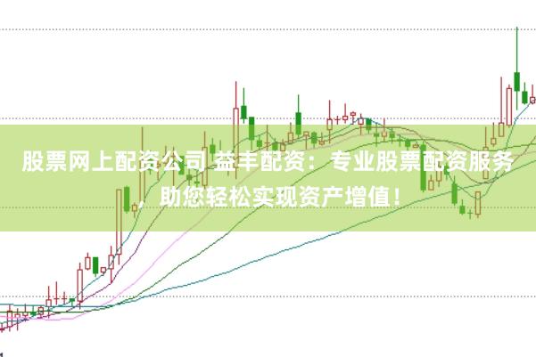 股票网上配资公司 益丰配资：专业股票配资服务，助您轻松实现资产增值！