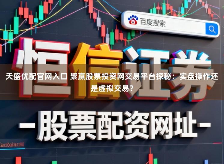 天盛优配官网入口 聚赢股票投资网交易平台探秘：实盘操作还是虚拟交易？