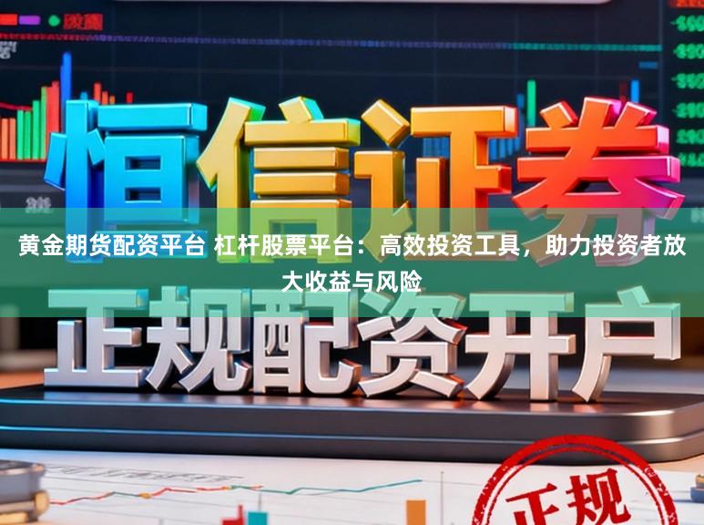 黄金期货配资平台 杠杆股票平台：高效投资工具，助力投资者放大收益与风险