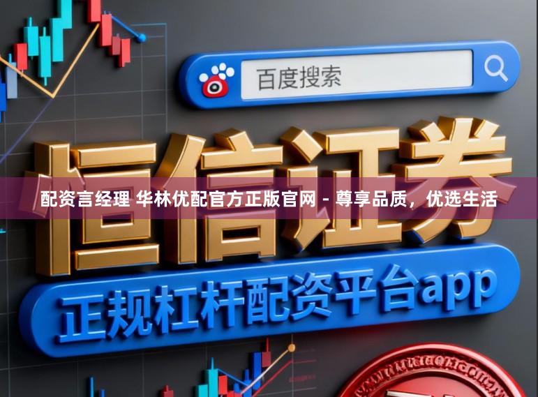 配资言经理 华林优配官方正版官网 - 尊享品质，优选生活