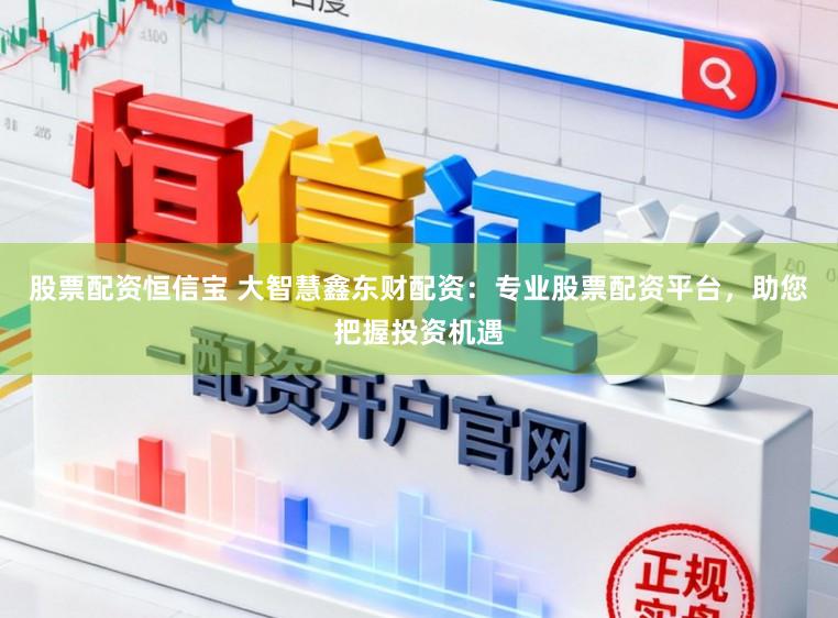 股票配资恒信宝 大智慧鑫东财配资：专业股票配资平台，助您把握投资机遇
