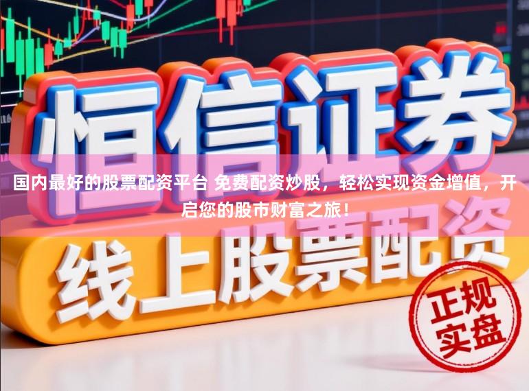 国内最好的股票配资平台 免费配资炒股，轻松实现资金增值，开启您的股市财富之旅！