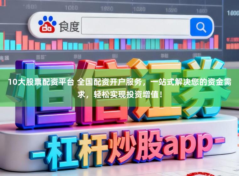 10大股票配资平台 全国配资开户服务，一站式解决您的资金需求，轻松实现投资增值！