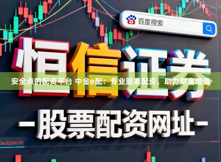 安全点的配资平台 中金e配：专业股票配资，助力财富增值
