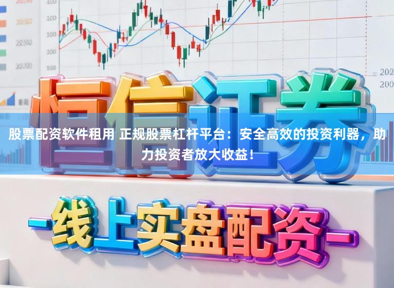 股票配资软件租用 正规股票杠杆平台：安全高效的投资利器，助力投资者放大收益！