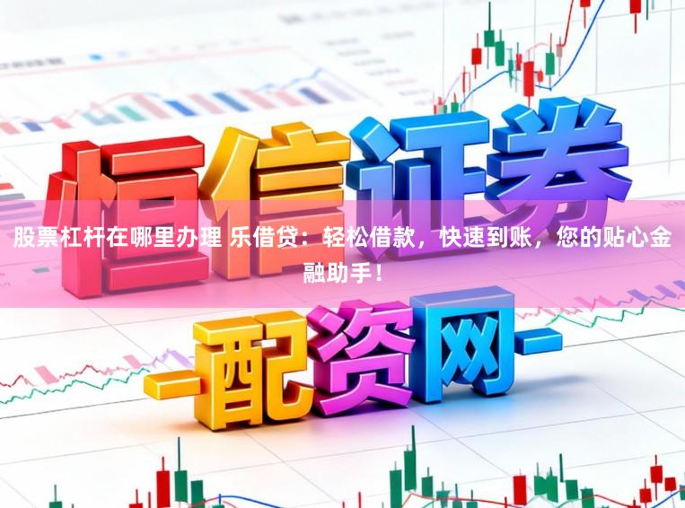 股票杠杆在哪里办理 乐借贷：轻松借款，快速到账，您的贴心金融助手！