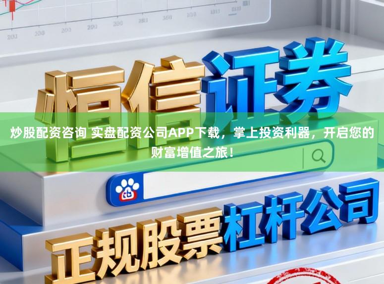炒股配资咨询 实盘配资公司APP下载，掌上投资利器，开启您的财富增值之旅！