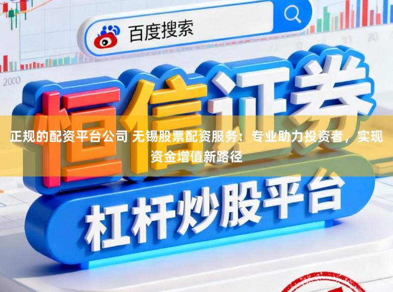 正规的配资平台公司 无锡股票配资服务：专业助力投资者，实现资金增值新路径