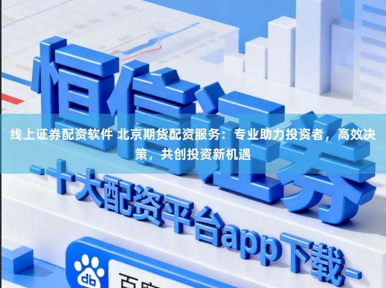 线上证券配资软件 北京期货配资服务：专业助力投资者，高效决策，共创投资新机遇