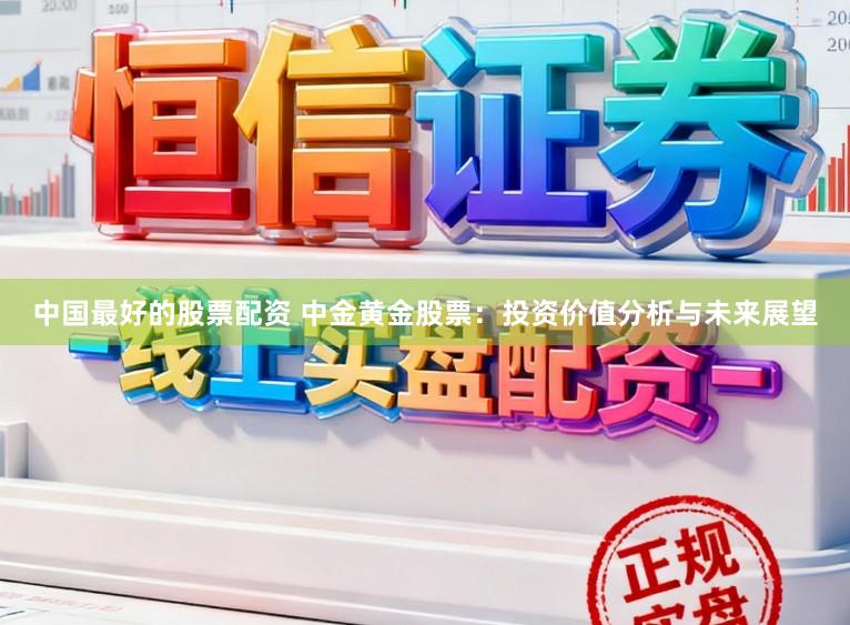中国最好的股票配资 中金黄金股票：投资价值分析与未来展望