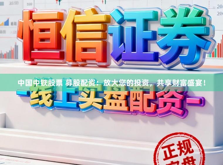 中国中铁股票 募股配资：放大您的投资，共享财富盛宴！