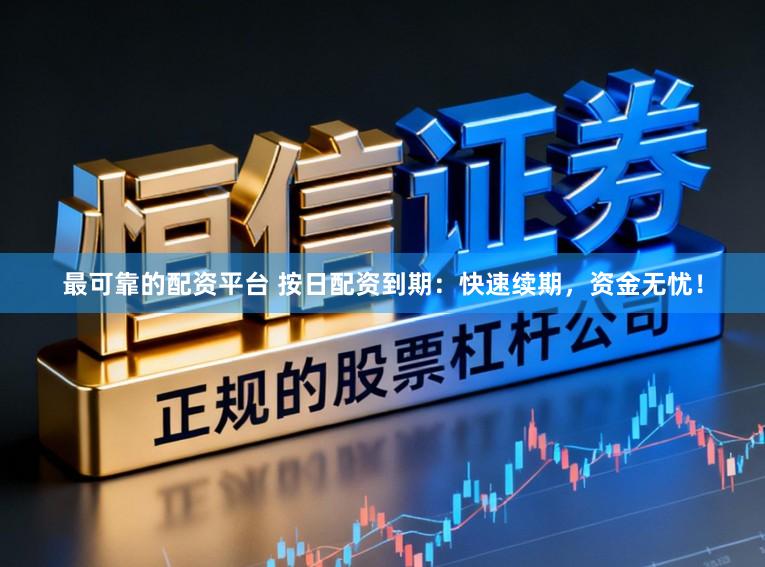 最可靠的配资平台 按日配资到期：快速续期，资金无忧！