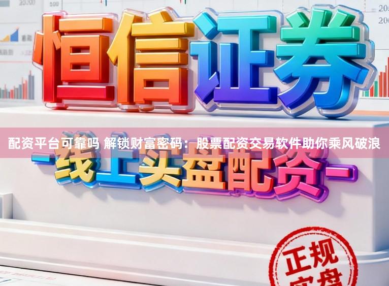配资平台可靠吗 解锁财富密码：股票配资交易软件助你乘风破浪
