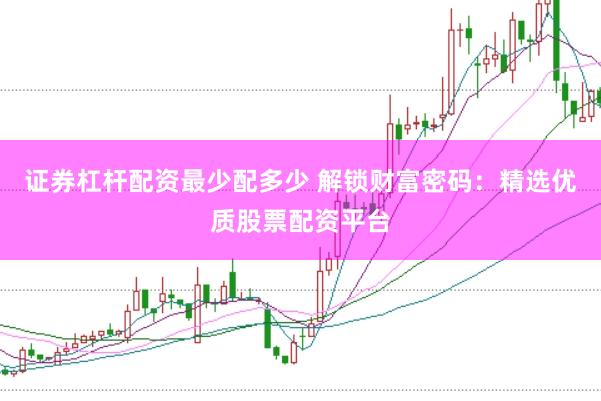 证券杠杆配资最少配多少 解锁财富密码：精选优质股票配资平台