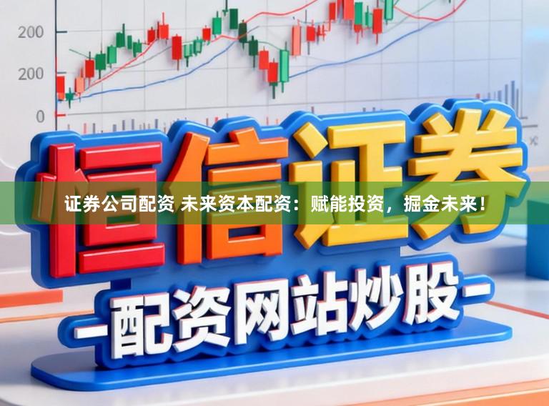 证券公司配资 未来资本配资：赋能投资，掘金未来！
