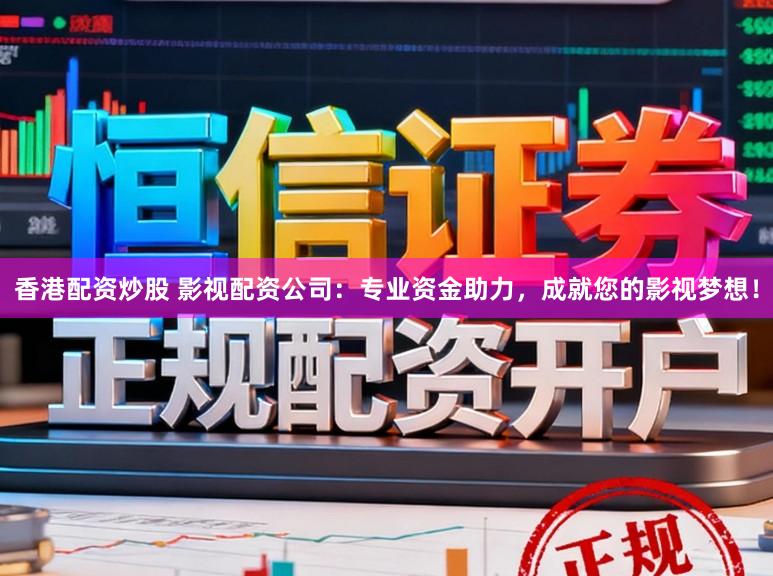 香港配资炒股 影视配资公司：专业资金助力，成就您的影视梦想！