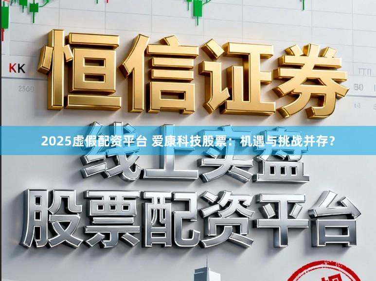 2025虚假配资平台 爱康科技股票：机遇与挑战并存？