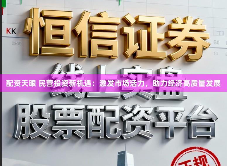 配资天眼 民营投资新机遇：激发市场活力，助力经济高质量发展