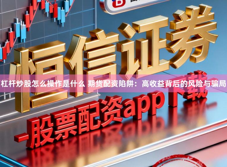 杠杆炒股怎么操作是什么 期货配资陷阱：高收益背后的风险与骗局