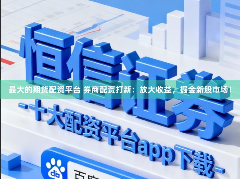 最大的期货配资平台 券商配资打新：放大收益，掘金新股市场！