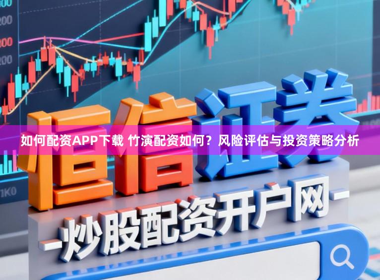如何配资APP下载 竹演配资如何？风险评估与投资策略分析