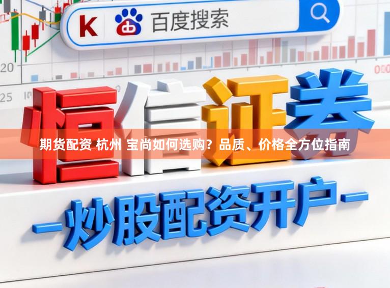 期货配资 杭州 宝尚如何选购？品质、价格全方位指南