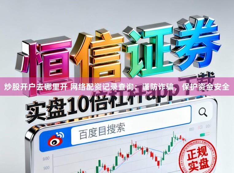 炒股开户去哪里开 网络配资记录查询：谨防诈骗，保护资金安全