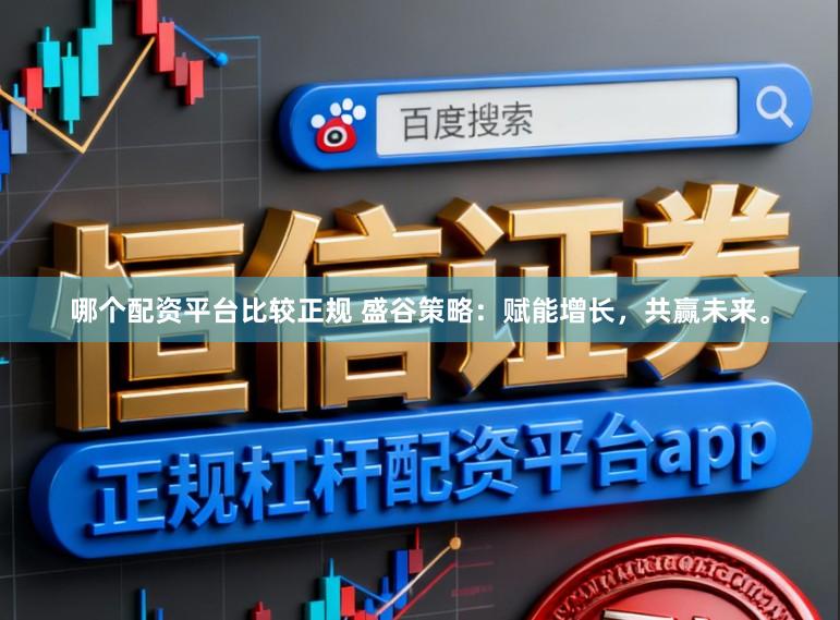 哪个配资平台比较正规 盛谷策略：赋能增长，共赢未来。