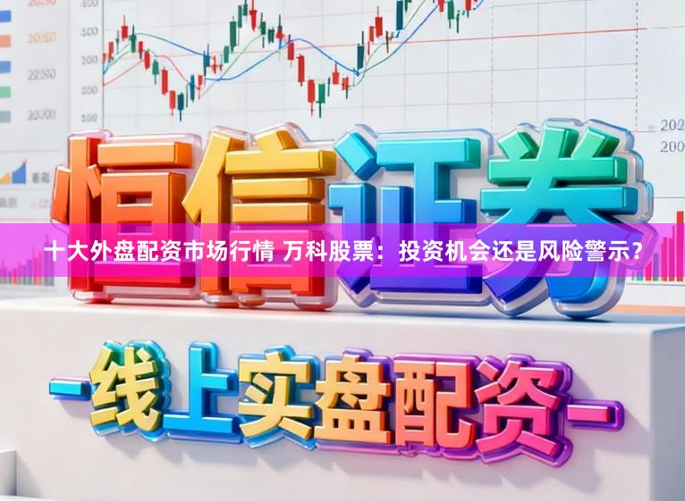 十大外盘配资市场行情 万科股票：投资机会还是风险警示？