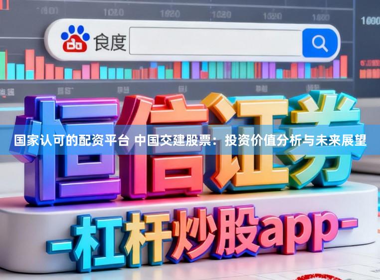 国家认可的配资平台 中国交建股票：投资价值分析与未来展望
