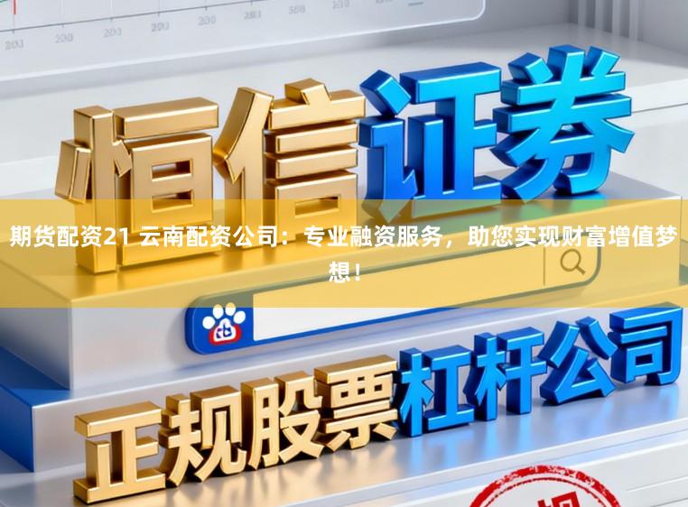 期货配资21 云南配资公司：专业融资服务，助您实现财富增值梦想！