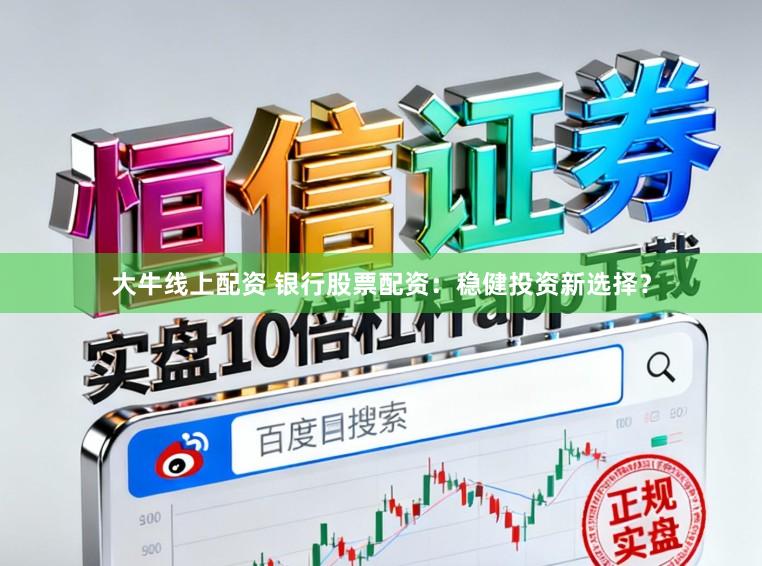 大牛线上配资 银行股票配资：稳健投资新选择？