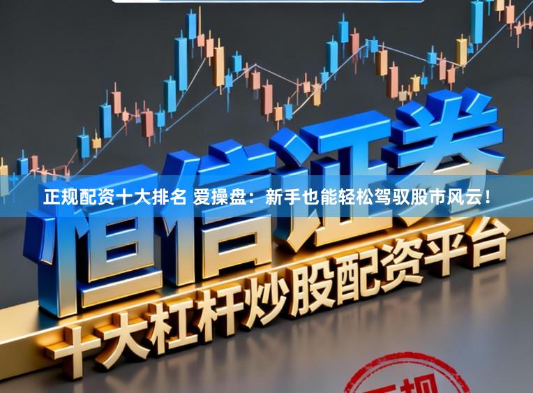 正规配资十大排名 爱操盘：新手也能轻松驾驭股市风云！