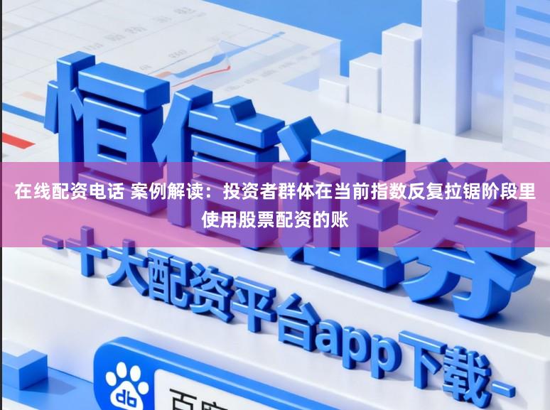 在线配资电话 案例解读：投资者群体在当前指数反复拉锯阶段里使用股票配资的账