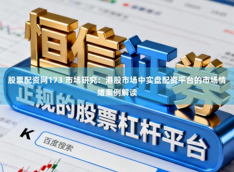 股票配资网173 市场研究：港股市场中实盘配资平台的市场情绪案例解读